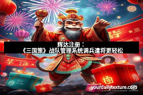 辉达注册：《三国策》战队管理系统调兵遣将更轻松